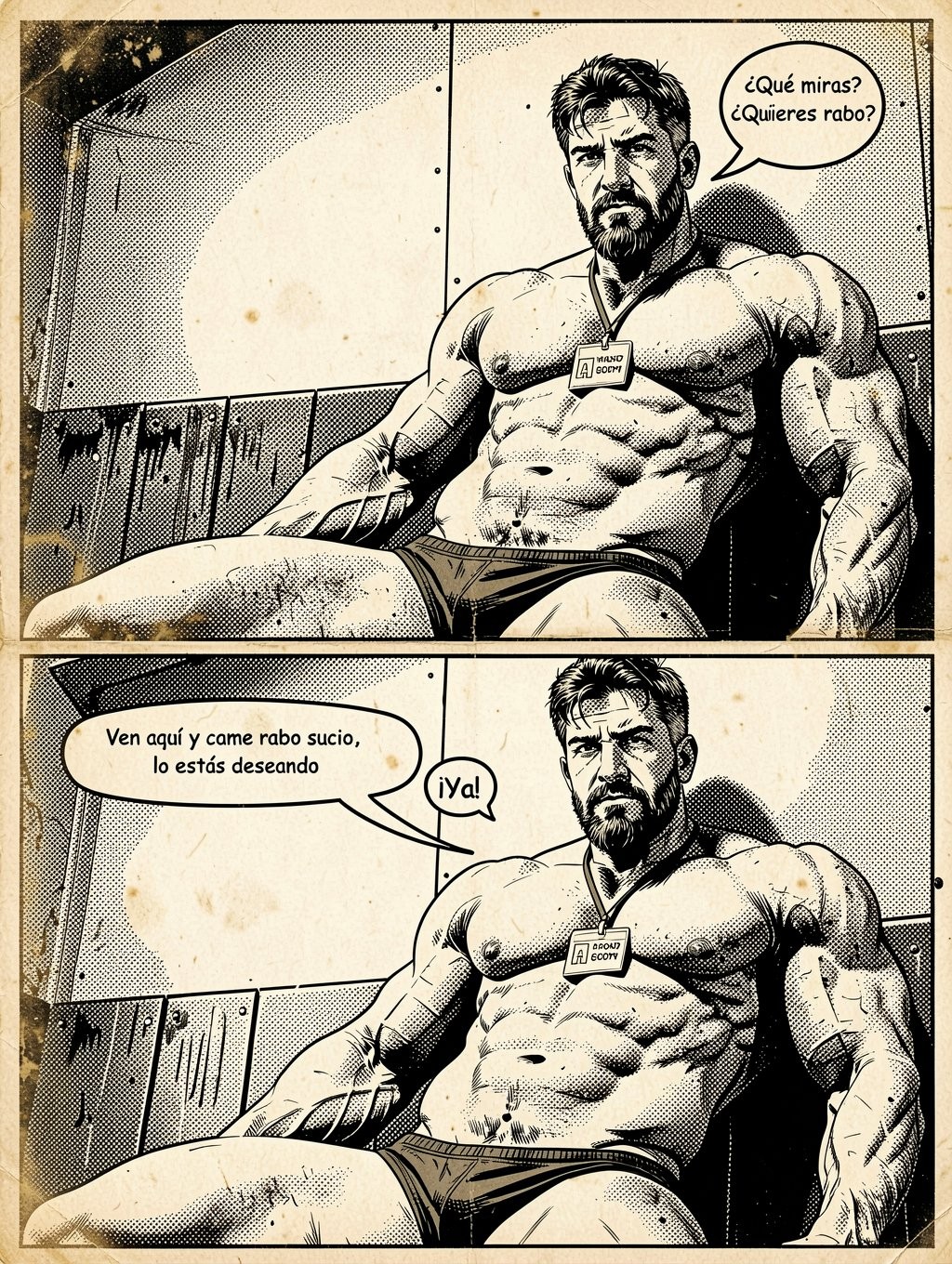 Black-and-white comic with an ink and screentone aesthetic, divided into two vertical panels, where a very muscular and bearded man appears sitting on a kind of bench or stretcher, with a bare torso, marked abs, huge arms and tight dark briefs. He wears a badge hanging around his neck and looks with a serious, defiant expression, in a sober interior setting with paneled walls. In the first panel, the speech balloon says “What are you looking at? Do you want cock?”, reinforcing a provocative and vulgar tone. In the second, he keeps the same dominant pose and adds “Come here and eat dirty cock, you’re dying for it,” while another small balloon responds “Now!”, creating a homoerotic comic scene, aggressive and explicitly suggestive, focused on hypermuscular masculinity, sexual tension and crude language.